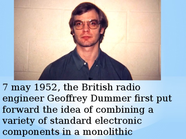 7 may 1952, the British radio engineer Geoffrey Dummer first put forward the idea of combining a variety of standard electronic components in a monolithic semiconductor crystal 