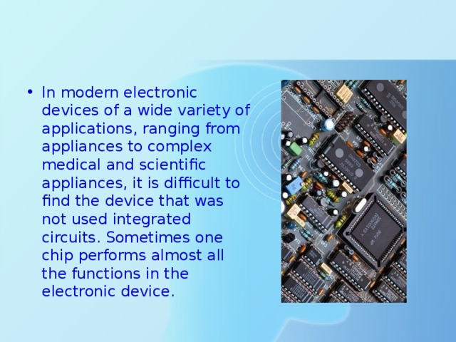 In modern electronic devices of a wide variety of applications, ranging from appliances to complex medical and scientific appliances, it is difficult to find the device that was not used integrated circuits. Sometimes one chip performs almost all the functions in the electronic device. 