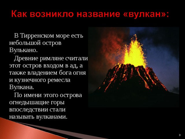  В Тирренском море есть небольшой остров Вулькано.  Древние римляне считали этот остров входом в ад, а также владением бога огня и кузнечного ремесла Вулкана.  По имени этого острова огнедышащие горы впоследствии стали называть вулканами.  
