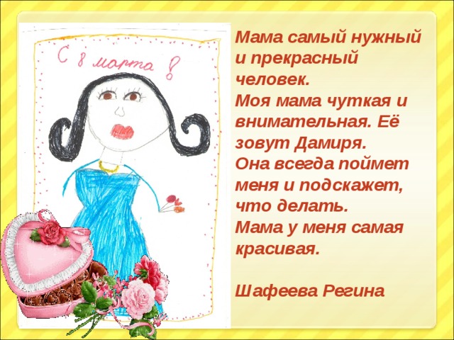 Мама самый нужный и прекрасный человек. Моя мама чуткая и внимательная. Её зовут Дамиря. Она всегда поймет меня и подскажет, что делать. Мама у меня самая красивая.  Шафеева Регина