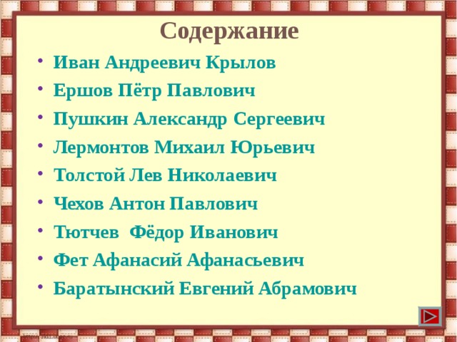 Содержание Иван Андреевич Крылов Ершов Пётр Павлович Пушкин Александр Сергеевич Лермонтов Михаил Юрьевич Толстой Лев Николаевич Чехов Антон Павлович Тютчев  Фёдор Иванович Фет Афанасий Афанасьевич Баратынский Евгений Абрамович 