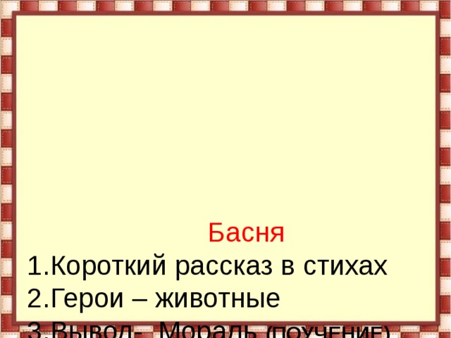           Басня  1.Короткий рассказ в стихах  2.Герои – животные  3.Вывод- Мораль (ПОУЧЕНИЕ)  4. Авторская позиция скрыта  5.Иносказательный смысл 