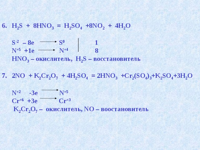 H 2 S + 8HNO 3 = H 2 SO 4 +8NO 2 + 4H 2 O   S -2 – 8e S 0 1  N +5 +1e N +4 8  HNO 3 – окислитель, H 2 S – восстановитель  2NO + K 2 Cr 2 O 7 + 4H 2 SO 4 = 2HNO 3 +Cr 2 (SO 4 ) 3 +K 2 SO 4 +3H 2 O   N +2 -3e N +5  Cr +6 +3e Cr +3  K 2 Cr 2 O 7 – окислитель, NO – воостановитель  