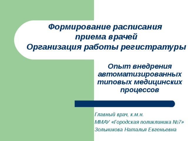 Формирование расписания  приема врачей  Организация работы регистратуры    Опыт внедрения автоматизированных типовых медицинских процессов   Главный врач, к.м.н. ММАУ «Городская поликлиника №7» Зольникова Наталья Евгеньевна  