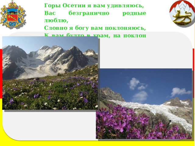 Горы Осетии я вам удивляюсь, Вас безгранично родные люблю, Словно я богу вам поклоняюсь, К вам будто в храм, на поклон прихожу. 