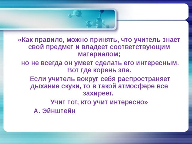«Как правило, можно принять, что учитель знает свой предмет и владеет соответствующим материалом;  но не всегда он умеет сделать его интересным. Вот где корень зла.  Если учитель вокруг себя распространяет дыхание скуки, то в такой атмосфере все захиреет. Учит тот, кто учит интересно»       А. Эйнштейн