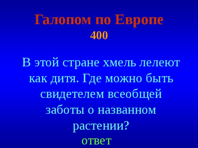 Галопом по Европе  400 В этой стране хмель лелеют как дитя. Где можно быть свидетелем всеобщей заботы о названном растении ? ответ 