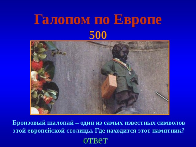 Галопом по Европе  500 Бронзовый шалопай – один из самых известных символов этой европейской столицы. Где находится этот памятник ? ответ 