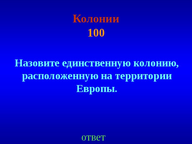 Колонии  100 Назовите единственную колонию, расположенную на территории Европы. ответ 