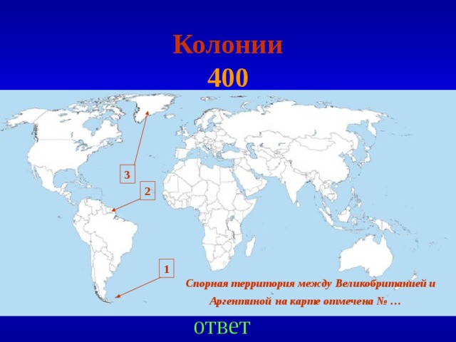 Колонии  400 3 2 1 Спорная территория между Великобританией и Аргентиной  на карте отмечена № …  ответ 