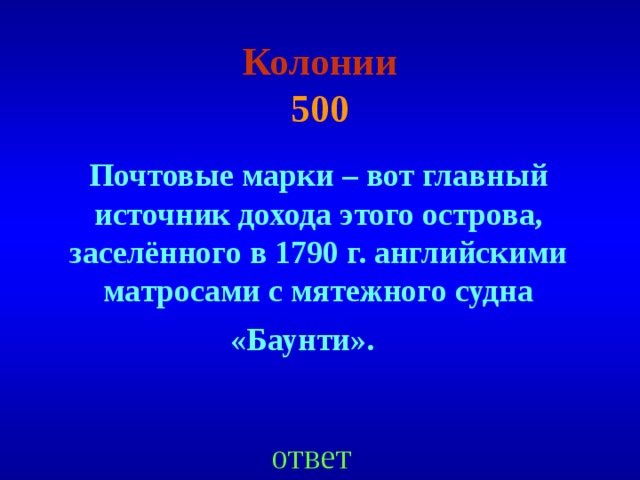 Колонии  500 Почтовые марки – вот главный источник дохода этого острова, заселённого в 1790 г. английскими матросами с мятежного судна «Баунти».  ответ 