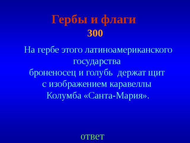 Гербы и флаги   300 На гербе этого латиноамериканского государства броненосец и голубь держат щит с изображением каравеллы Колумба «Санта-Мария». ответ 