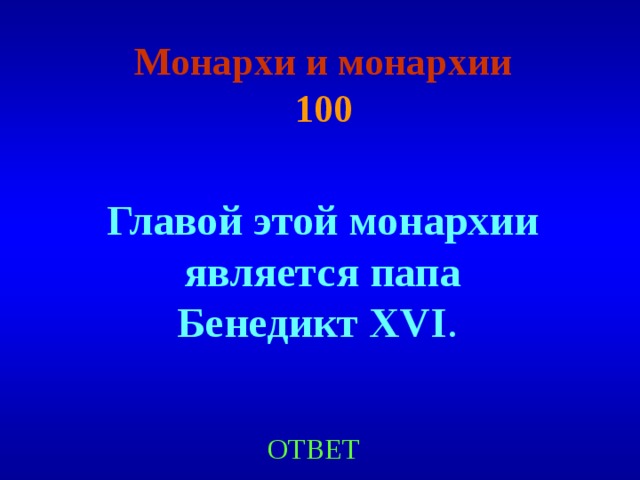 Монархи и монархии  100 Главой этой монархии является папа Бенедикт XVI . ОТВЕТ 