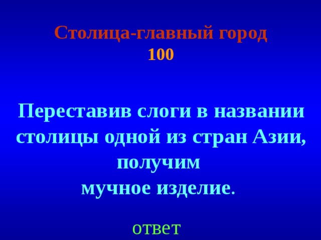 Столица-главный город  100 Переставив слоги в названии столицы одной из стран Азии, получим мучное изделие .  ответ 