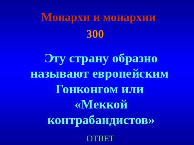  Монархи и монархии  300  Эту страну образно называют европейским Гонконгом или «Меккой контрабандистов» ОТВЕТ 