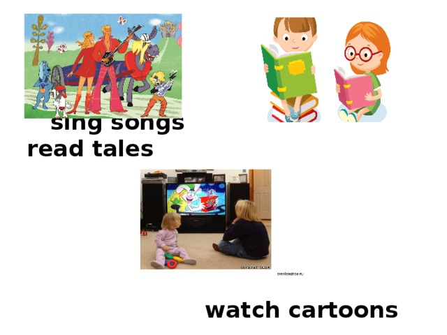       sing songs read tales         watch cartoons 