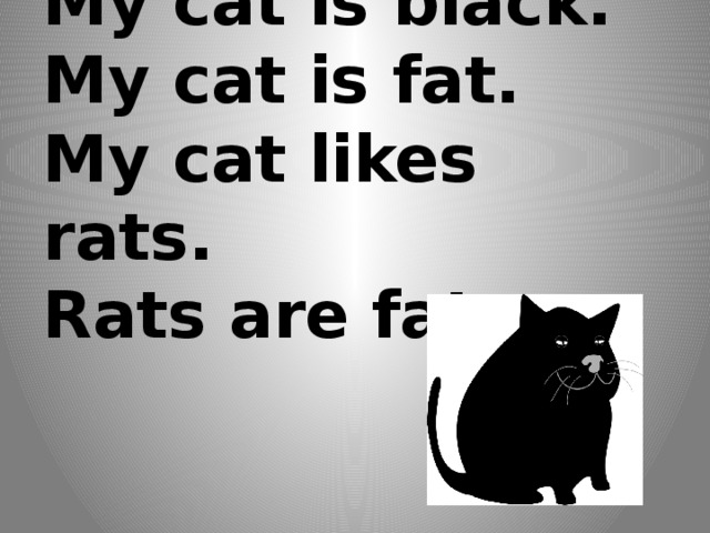 My cat is black.  My cat is fat.  My cat likes rats.  Rats are fat. 