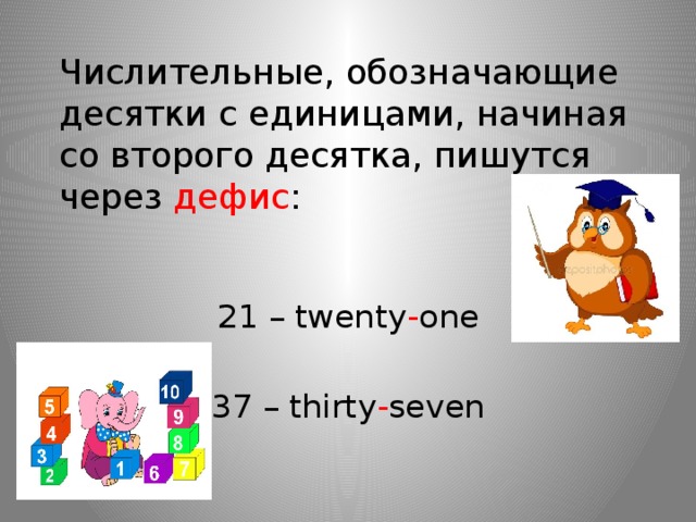 Числительные, обозначающие десятки с единицами, начиная со второго десятка, пишутся через дефис :   21 – twenty - one   37 – thirty - seven 