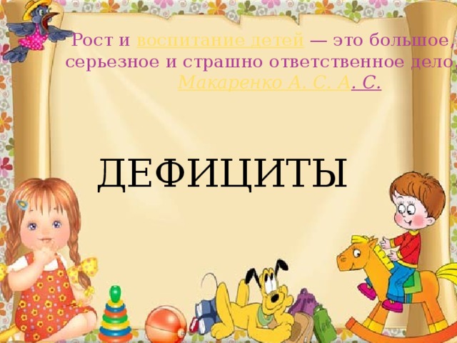    Рост и  воспитание детей  — это большое, серьезное и страшно ответственное дело.   Макаренко А. С. А . С.   ДЕФИЦИТЫ 