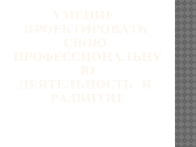 Умение проектировать свою профессиональную  деятельность и развитие    