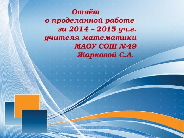 Отчёт о проделанной работе за 2014 – 2015 уч.г. учителя математики МАОУ СОШ №49 Жарковой С.А. 