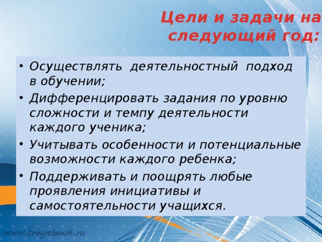 Цели и задачи на  следующий год: Осуществлять деятельностный подход в обучении; Дифференцировать задания по уровню сложности и темпу деятельности каждого ученика; Учитывать особенности и потенциальные возможности каждого ребенка; Поддерживать и поощрять любые проявления инициативы и самостоятельности учащихся. 