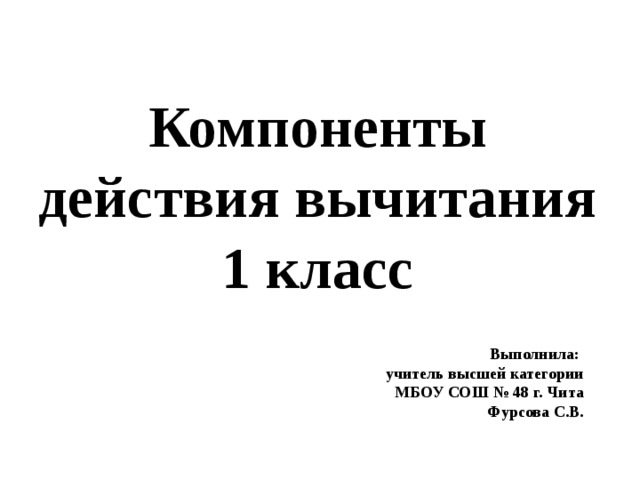 Компоненты действия вычитания 1 класс Выполнила: учитель высшей категории МБОУ СОШ № 48 г. Чита Фурсова С.В. 