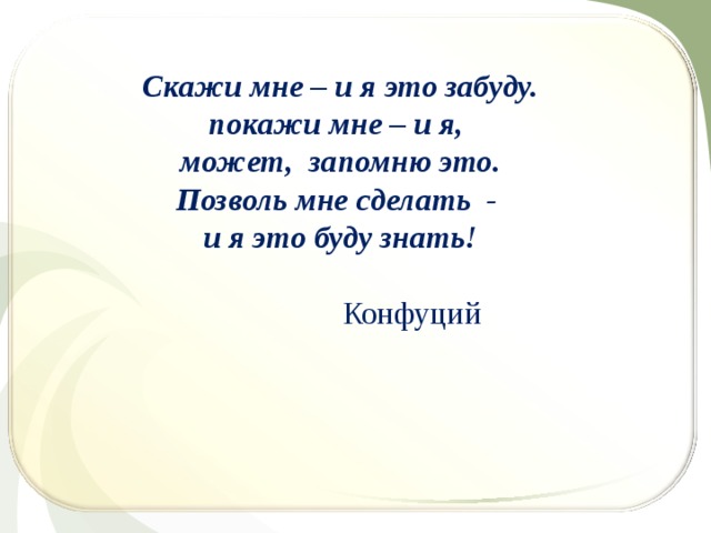 Скажи мне – и я это забуду. покажи мне – и я, может, запомню это. Позволь мне сделать - и я это буду знать!   Конфуций 