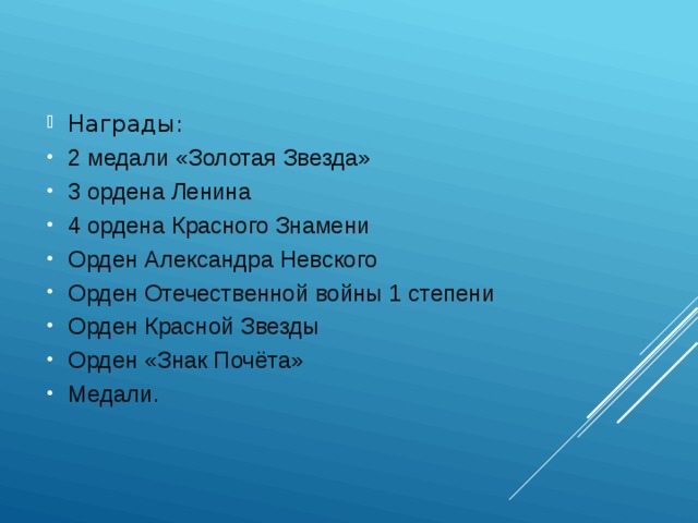 Награды: 2 медали «Золотая Звезда» 3 ордена Ленина 4 ордена Красного Знамени Орден Александра Невского Орден Отечественной войны 1 степени Орден Красной Звезды Орден «Знак Почёта» Медали. 