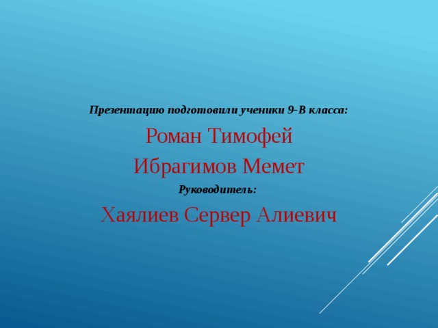 Презентацию подготовили ученики 9-В класса: Роман Тимофей Ибрагимов Мемет Руководитель:  Хаялиев Сервер Алиевич 