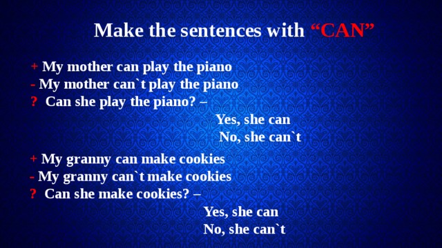 Make the sentences with “CAN” + My mother can play the piano - My mother can`t play the piano ? Can she play the piano? –  Yes, she can  No, she can`t + My granny can make cookies - My granny can`t make cookies ? Can she make cookies? –  Yes, she can  No, she can`t 
