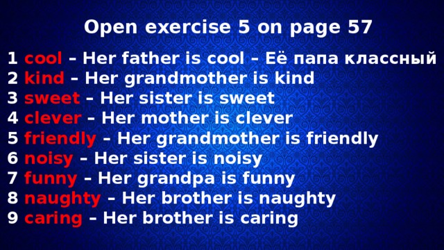 Open exercise 5 on page 57 1 cool – Her father is cool – Её папа классный 2 kind – Her grandmother is kind 3 sweet – Her sister is sweet 4 clever – Her mother is clever 5 friendly – Her grandmother is friendly 6 noisy – Her sister is noisy 7 funny – Her grandpa is funny 8 naughty – Her brother is naughty 9 caring – Her brother is caring 