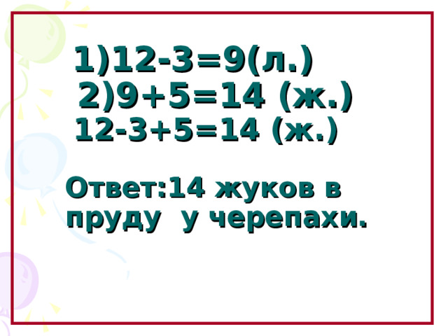 1)12-3=9(л.)  2)9+5=14 (ж.)   12-3+5=14 (ж.)   Ответ:14 жуков в пруду у черепахи.      Образовательный портал «Мой университет» - www . moi - universitet . ru Факультет «Реформа образования» - www . edu - reforma . ru  