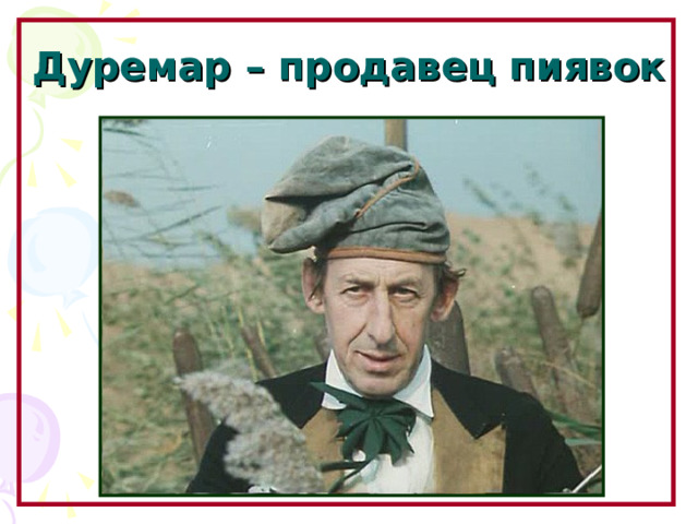 Дуремар – продавец пиявок Образовательный портал «Мой университет» - www . moi - universitet . ru Факультет «Реформа образования» - www . edu - reforma . ru  