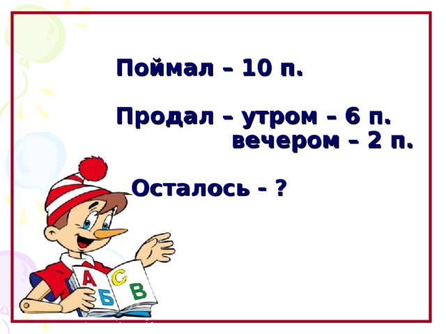 Поймал – 10 п.   Продал – утром – 6 п.  вечером – 2 п.    Осталось - ? Образовательный портал «Мой университет» - www . moi - universitet . ru Факультет «Реформа образования» - www . edu - reforma . ru  