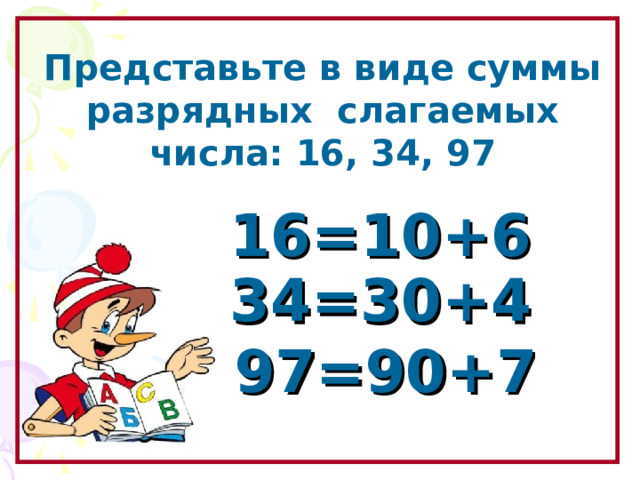  Представьте в виде суммы разрядных слагаемых числа: 16, 34, 97  16=10+6 34=30+4 Образовательный портал «Мой университет» - www . moi - universitet . ru Факультет «Реформа образования» - www . edu - reforma . ru 97=90+7  