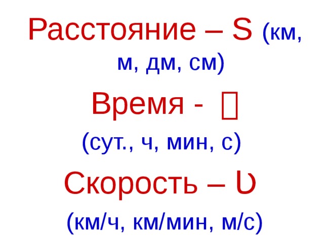 Расстояние – S  (км, м, дм, см) Время - ｔ (сут., ч, мин, с) Скорость – Ʋ (км/ч, км/мин, м/с) 