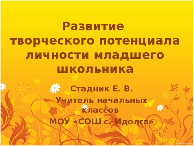 Развитие  творческого потенциала личности младшего школьника Стадник Е. В. Учитель начальных классов МОУ «СОШ с. Идолга» 