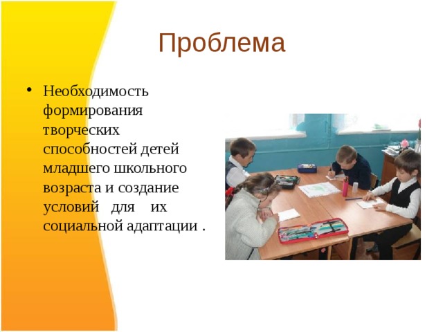 Проблема Необходимость формирования творческих способностей детей младшего школьного возраста и создание условий для их социальной адаптации . 
