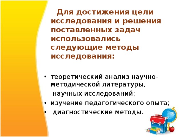  Для достижения цели исследования и решения поставленных задач использовались следующие методы исследования:  теоретический анализ научно- методической литературы,  научных исследований ; изучение педагогического опыта ;  диагностические методы.  