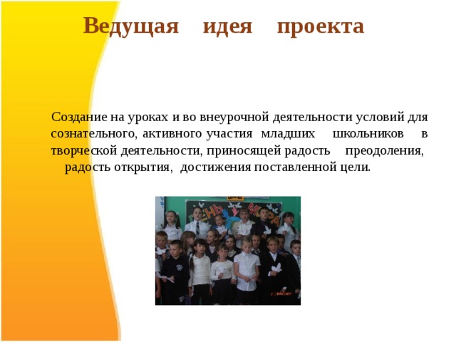Ведущая идея проекта      Создание на уроках и во внеурочной деятельности условий для сознательного, активного участия младших школьников в творческой деятельности, приносящей радость преодоления, радость открытия, достижения поставленной цели.  