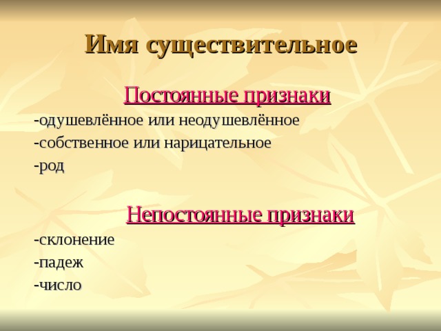 Имя существительное  Постоянные признаки  Постоянные признаки -одушевлённое или неодушевлённое -собственное или нарицательное -род  Непостоянные признаки -склонение -падеж -число 