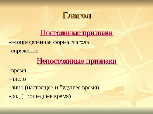 Глагол Постоянные признаки -неопределённая форма глагола -спряжение Непостоянные признаки -время -число -лицо (настоящее и будущее время) -род (прошедшее время) 