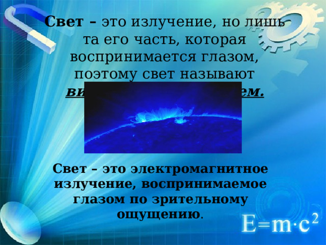 Свет – это излучение, но лишь та его часть, которая воспринимается глазом, поэтому свет называют видимым излучением. C вет – это электромагнитное излучение, воспринимаемое глазом по зрительному ощущению .    