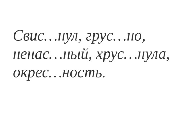 Свис…нул, грус…но, ненас…ный, хрус…нула, окрес…ность.  