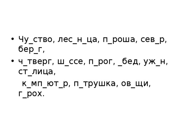 Чу_ство, лес_н_ца, п_роша, сев_р, бер_г, ч_тверг, ш_ссе, п_рог, _бед, уж_н, ст_лица,  к_мп_ют_р, п_трушка, ов_щи, г_рох. 