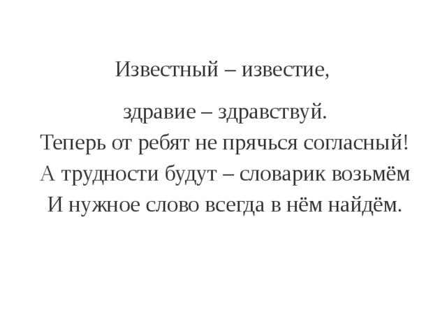 Известный – известие, здравие – здравствуй.  Теперь от ребят не прячься согласный!  А трудности будут – словарик возьмём  И нужное слово всегда в нём найдём. 