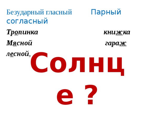 Безударный гласный Парный согласный  Тр о пинка кни ж ка М я сной гара ж л е сной , Солнце ? 