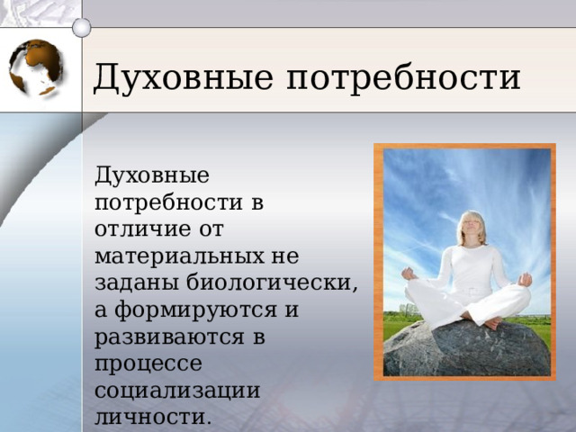 Духовные потребности Духовные потребности в отличие от материальных не заданы биологически, а формируются и развиваются в процессе социализации личности . 