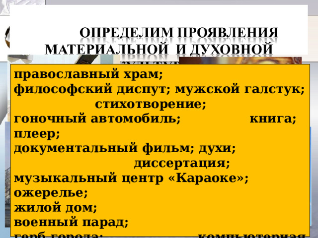 православный храм; философский диспут; мужской галстук; стихотворение; гоночный автомобиль; книга; плеер; документальный фильм; духи; диссертация; музыкальный центр «Караоке»; ожерелье; жилой дом; военный парад; герб города; компьютерная программа; роликовые коньки; чучело волк; дневник писателя; солдатский медальон. 
